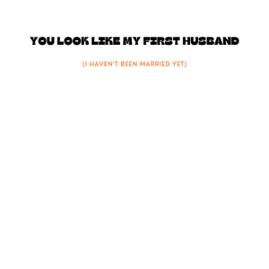 You look like my first husband (I haven't been married yet)